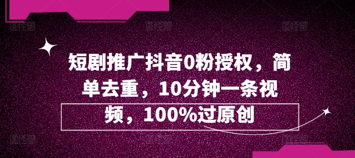 短剧剧本营销推广抖音视频0粉受权，简易去重复，10min一条视频，100%过原创设计|云雀资源分享