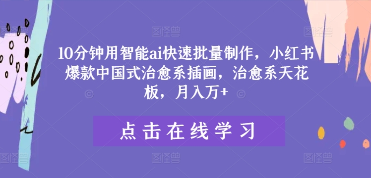 10分钟用智能ai快速批量制作，小红书爆款中国式治愈系插画，治愈系天花板，月入万+【揭秘】|云雀资源分享