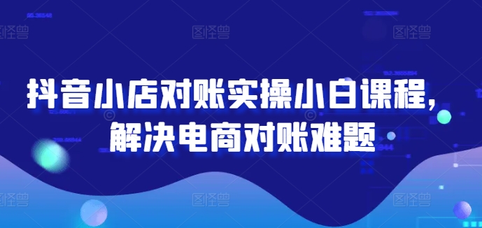 抖音小店对账实操小白课程，解决电商对账难题|云雀资源分享