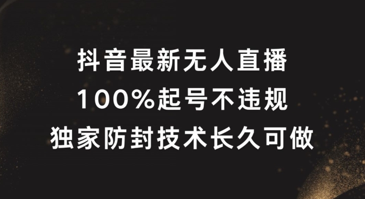 抖音最新无人直播，100%养号，独家代理封号技术性长期能做【揭密】|云雀资源分享