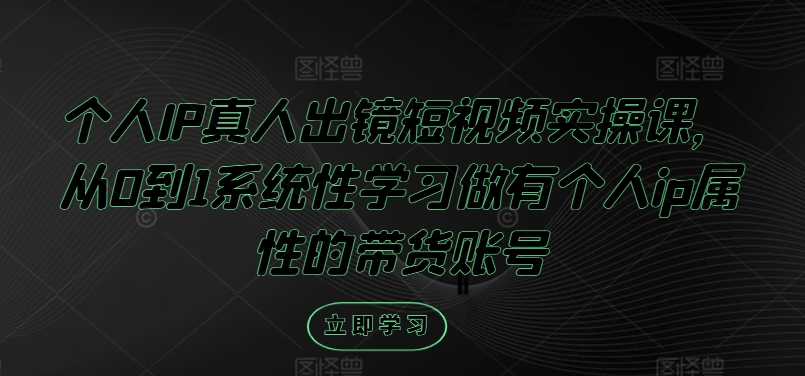 个人IP真人出镜短视频实操课，从0到1系统性学习做有个人ip属性的带货账号|云雀资源分享