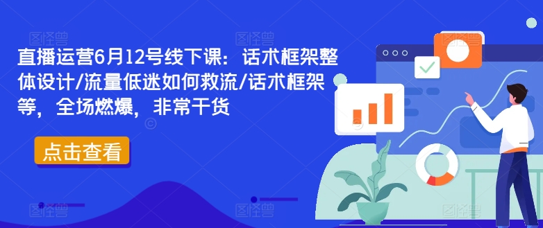 直播运营6月12号线下课：话术框架整体设计/流量低迷如何救流/话术框架等，全场燃爆，非常干货|云雀资源分享