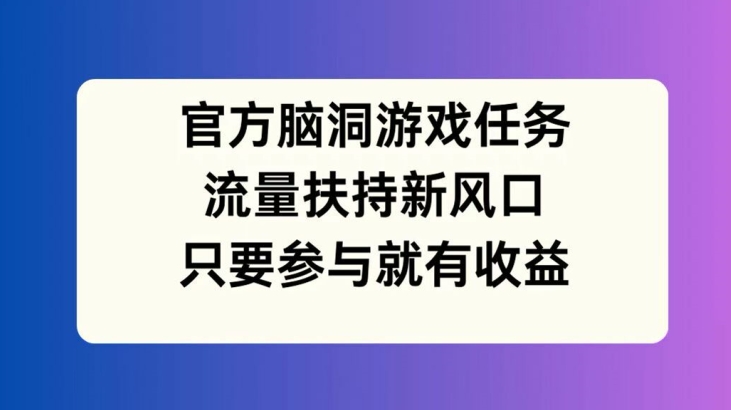 官方网脑洞游戏每日任务，推广资源新蓝海，如果参加就会有盈利【揭密】|云雀资源分享