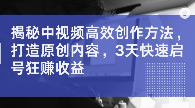 揭密中视频高效率创作技巧，打造出优质内容，3天迅速启号狂赚盈利【揭密】|云雀资源分享