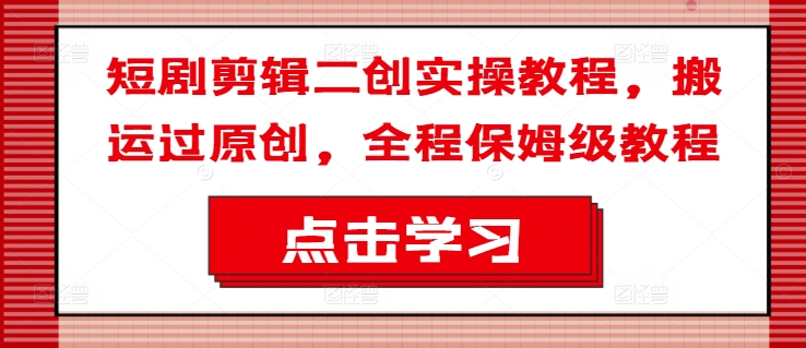 短剧剧本视频剪辑二创实际操作实例教程，运送过原创设计，全过程家庭保姆级实例教程|云雀资源分享