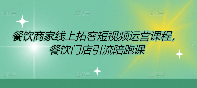 餐饮商家网上获客自媒体运营课程内容，餐馆引流拓客陪跑课|云雀资源分享