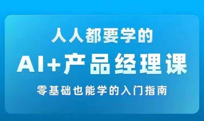 AI +产品经理实战项目必修课，从零到一教你学ai，零基础也能学的入门指南|云雀资源分享