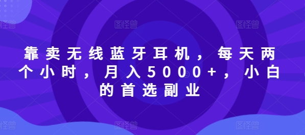 以卖无线蓝牙耳机，每日两小时，月入5000 ，新手的优选第二职业|云雀资源分享