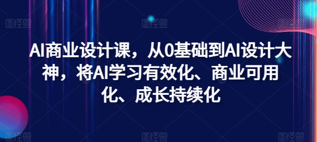 AI商业设计课，从0基础到AI设计大神，将AI学习有效化、商业可用化、成长持续化|云雀资源分享