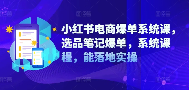 小红书电商爆单系统课，选品笔记爆单，系统课程，能落地实操|云雀资源分享