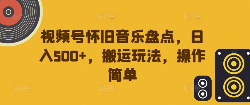 视频号怀旧音乐盘点，日入500+，搬运玩法，操作简单【揭秘】|云雀资源分享