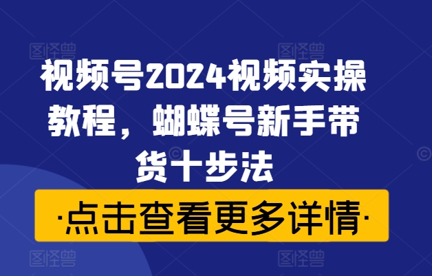 视频号2024视频实操教程，蝴蝶号新手带货十步法|云雀资源分享