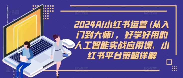 2024AI小红书运营(从入门到大师)，好学好用的人工智能实战应用课，小红书平台策略详解|云雀资源分享