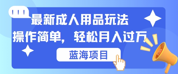 最新成人用品项目玩法，操作简单，动动手，轻松日入几张【揭秘】|云雀资源分享