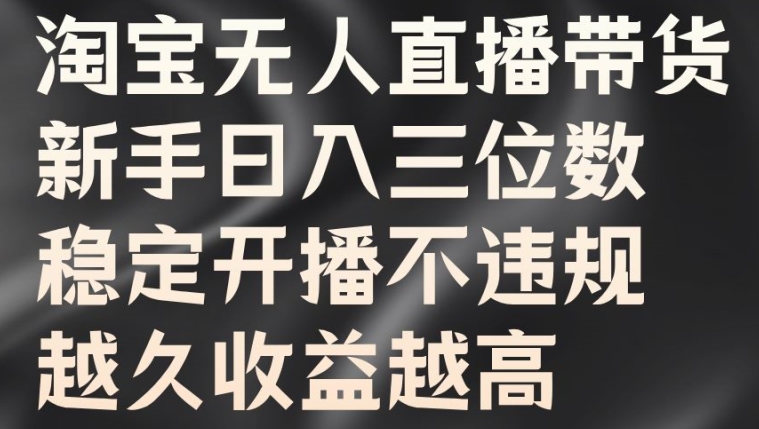 淘宝无人直播带货，新手日入三位数，稳定开播不违规，越久收益越高【揭秘】|云雀资源分享