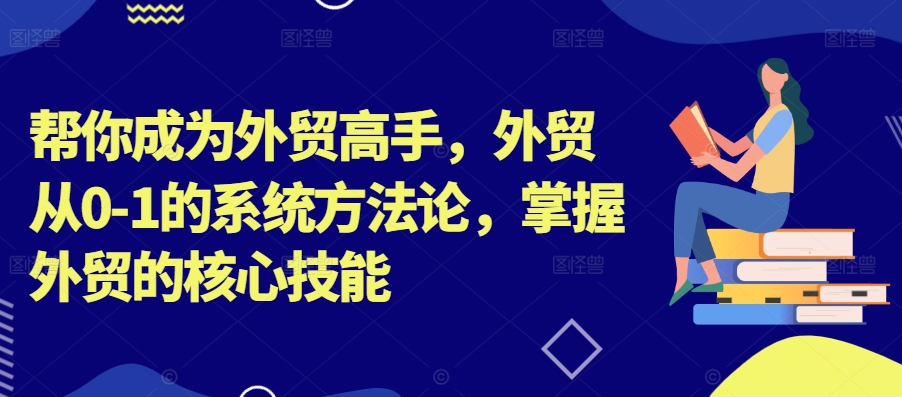 帮你成为外贸高手，外贸从0-1的系统方法论，掌握外贸的核心技能|云雀资源分享