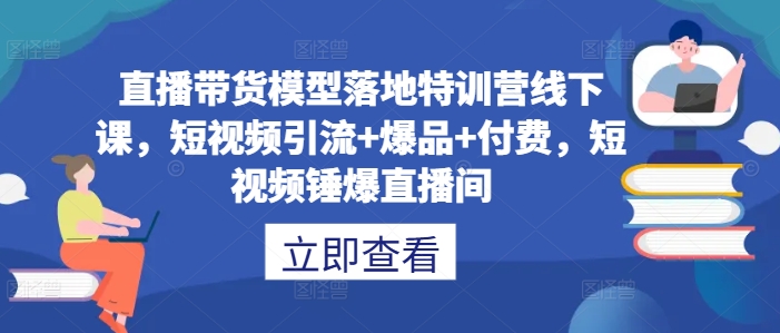 直播带货模型落地特训营线下课，​短视频引流+爆品+付费，短视频锤爆直播间|云雀资源分享