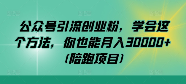 公众号引流创业粉，学会这个方法，你也能月入30000+ (陪跑项目)|云雀资源分享