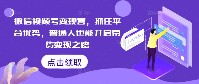 微信视频号变现营，抓住平台优势，普通人也能开启带货变现之路|云雀资源分享