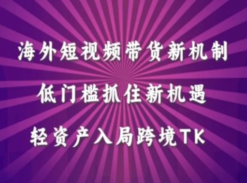 海外短视频Tiktok带货新机制，低门槛抓住新机遇，轻资产入局跨境TK|云雀资源分享