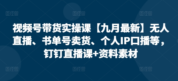 视频号带货实操课【九月最新】无人直播、书单号卖货、个人IP口播等，钉钉直播课+资料素材|云雀资源分享