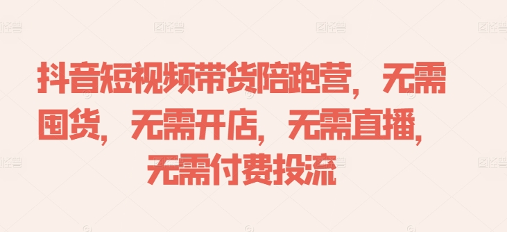 抖音短视频带货陪跑营，无需囤货、无需开店、无需直播,无需付费投流|云雀资源分享