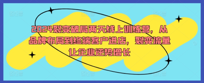 2024裂变破局两天线上训练营，从品牌布局到终端客户进店，裂变流量让企业逆势增长|云雀资源分享