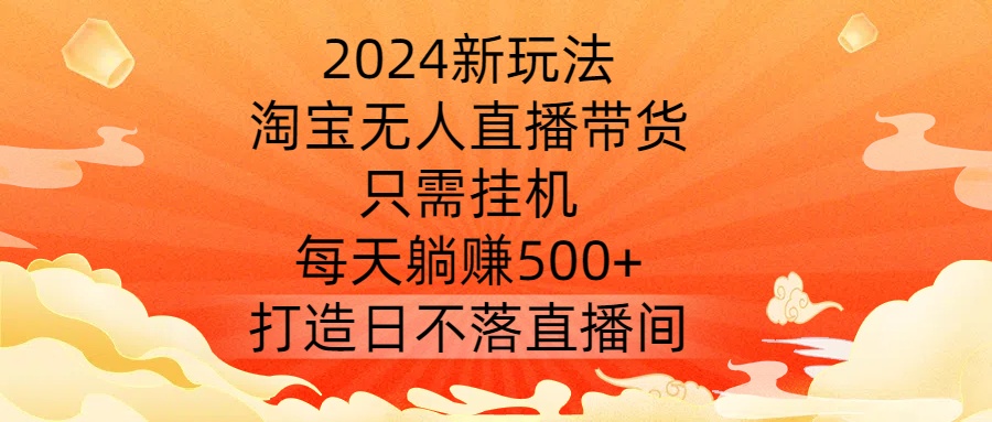 2024新玩法，淘宝无人直播带货，只需挂机，每天躺赚500+ 打造日不落直播间【揭秘】|云雀资源分享