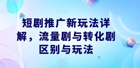 短剧推广新玩法详解，流量剧与转化剧区别与玩法|云雀资源分享