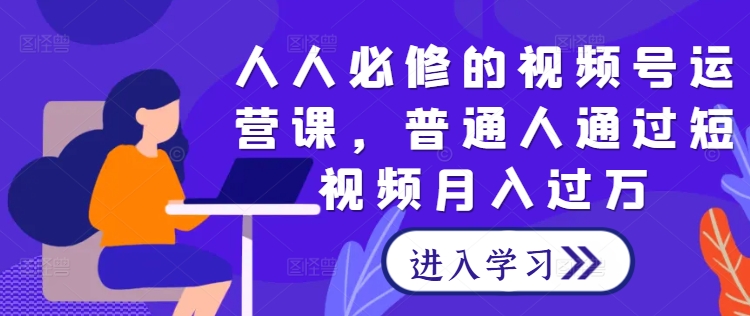 人人必修的视频号运营课，普通人通过短视频月入过万|云雀资源分享