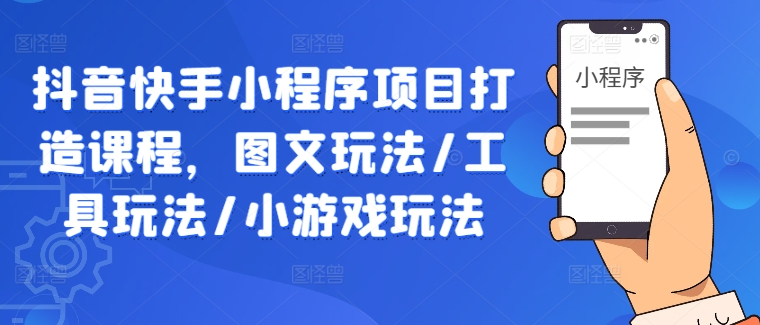 抖音快手小程序项目打造课程，图文玩法/工具玩法/小游戏玩法|云雀资源分享