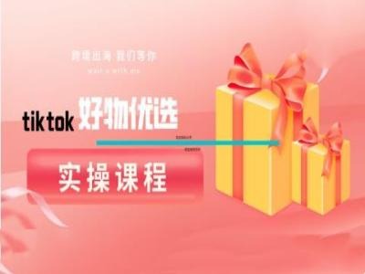 tiktok好物优选实操课程，好物分享操作技巧|云雀资源分享