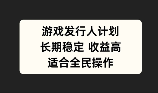 游戏发行人计划，长期稳定，适合全民操作【揭秘】|云雀资源分享