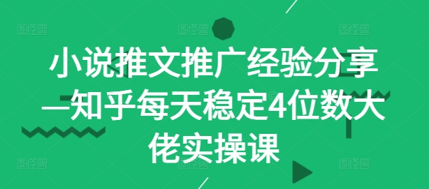 小说推文推广经验分享—知乎每天稳定4位数大佬实操课|云雀资源分享