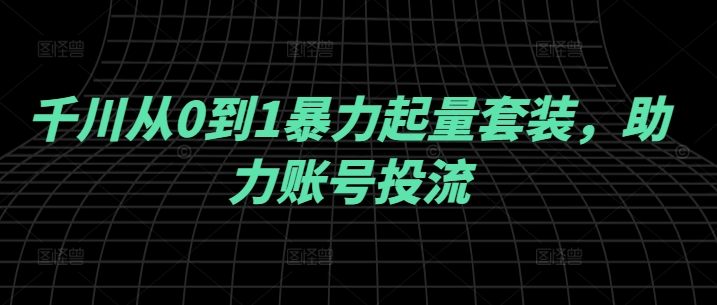 千川从0到1暴力起量套装，助力账号投流|云雀资源分享