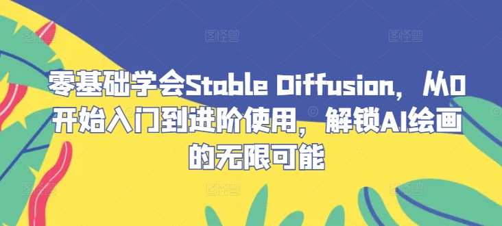 零基础学会Stable Diffusion，从0开始入门到进阶使用，解锁AI绘画的无限可能|云雀资源分享