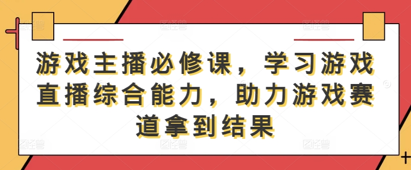 游戏主播必修课，学习游戏直播综合能力，助力游戏赛道拿到结果|云雀资源分享