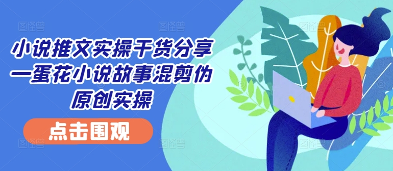 小说推文实操干货分享—蛋花小说故事混剪伪原创实操|云雀资源分享