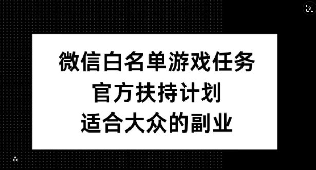 微信白名单游戏任务，官方扶持计划，适合大众的副业【揭秘】|云雀资源分享