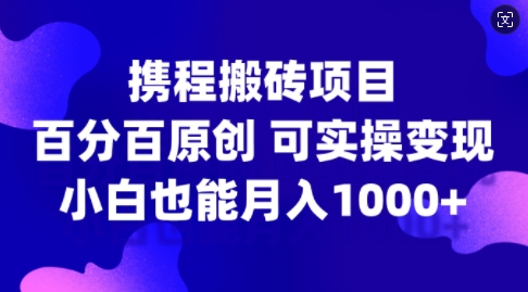 携程网搬砖项目，百分之百原创设计，可实际操作转现，新手入门月入1k 【揭密】|云雀资源分享