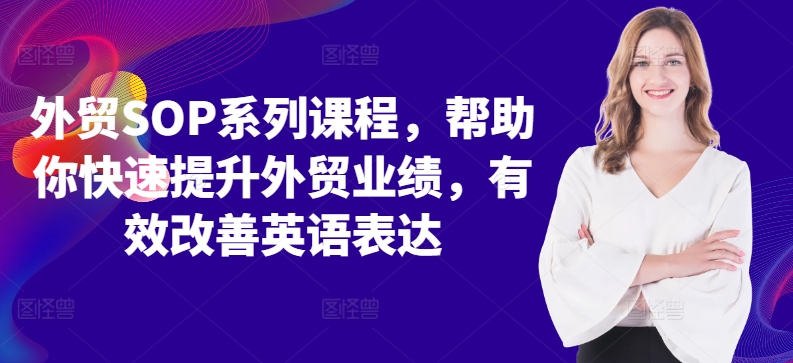 出口外贸SOP主题课程，帮助自己快速升级出口外贸销售业绩，有效缓解英语表达方式|云雀资源分享