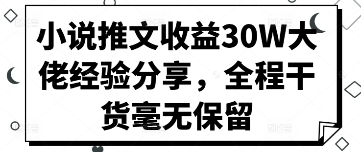 小说推文盈利30W巨头心得分享，全过程干货知识不遗余力|云雀资源分享