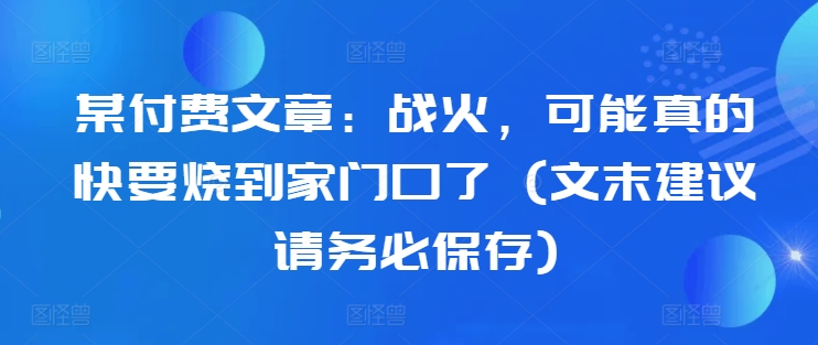 某付费文章：战争，或许真的即将烧到家门口了 (文尾提议请尽快储存)|云雀资源分享