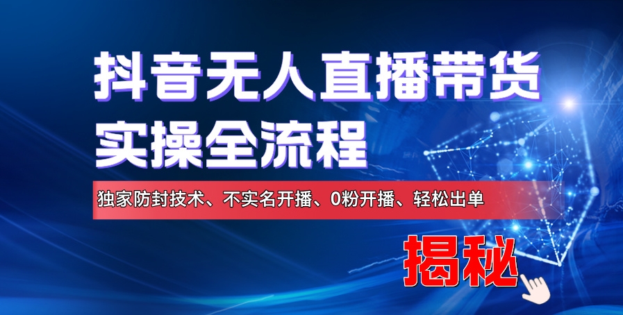 抖音无人直播卖货实际操作全过程，独家代理封号技术性、不实名认证播出、0粉播出、轻轻松松开单|云雀资源分享