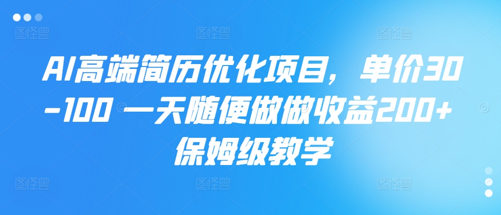 AI高档简历优化新项目，价格30-100 一天随意做一做盈利200  家庭保姆级课堂教学|云雀资源分享