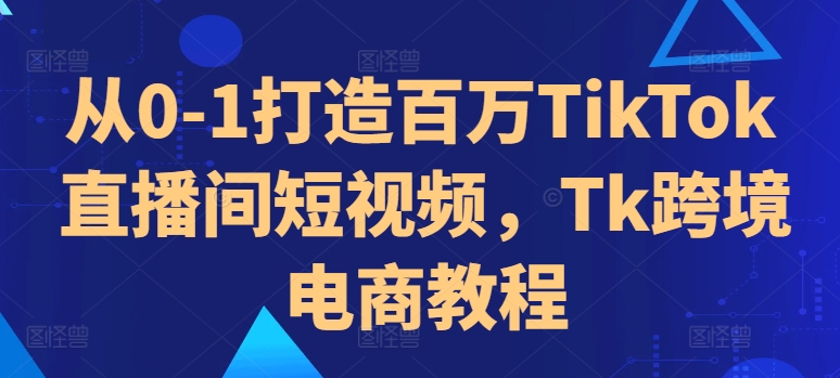 从0-1打造出上百万TikTok直播房间小视频，Tk跨境电子商务实例教程|云雀资源分享