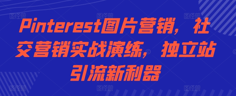 Pinterest图片营销，社区营销实战模拟，自建站引流方法新神器|云雀资源分享