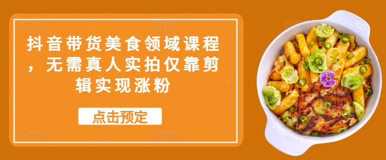 抖音直播带货特色美食行业课程内容，不用真人实拍只靠视频剪辑完成增粉|云雀资源分享