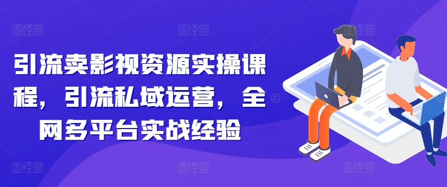 引流方法卖视频资源实操课程，引流方法私域流量运营，各大网站全平台实践经验|云雀资源分享