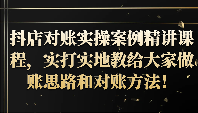 抖音小店查账实操案例精解课程内容，实打实地给大家分享记账方法路径查账方式！|云雀资源分享